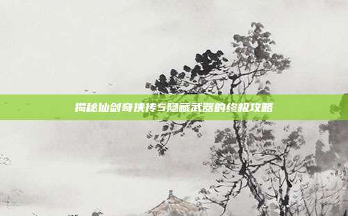 揭秘仙剑奇侠传5隐藏武器的终极攻略