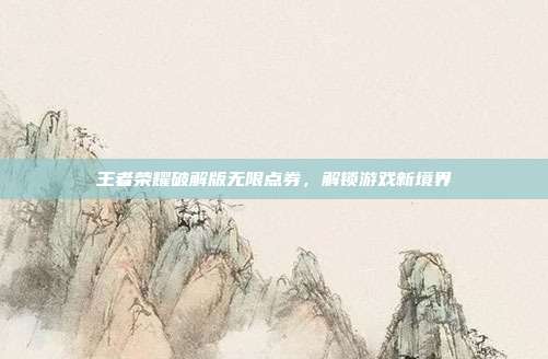 王者荣耀破解版无限点券，解锁游戏新境界