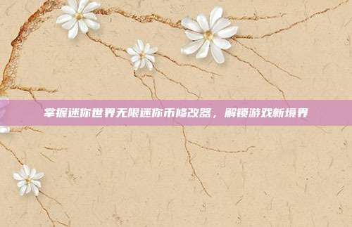 掌握迷你世界无限迷你币修改器,解锁游戏新境界