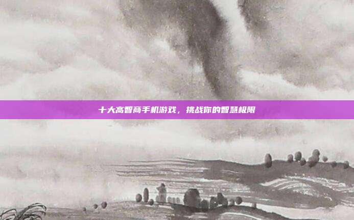 十大高智商手机游戏,挑战你的智慧极限