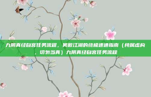 九阴真经自宫任务流程，笑傲江湖的终极速通指南（纯属虚构，切勿当真）九阴真经自宫任务流程
