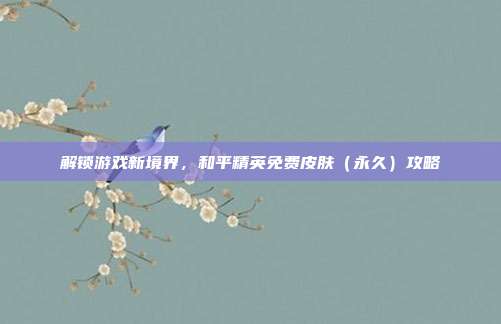 解锁游戏新境界,和平精英免费皮肤(永久)攻略