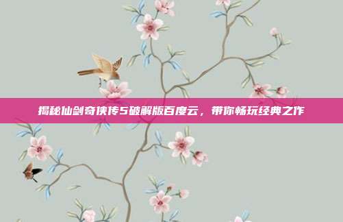 揭秘仙剑奇侠传5破解版百度云,带你畅玩经典之作