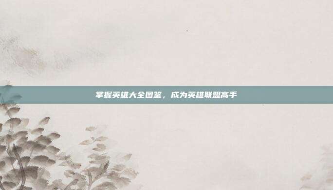 掌握英雄大全图鉴,成为英雄联盟高手