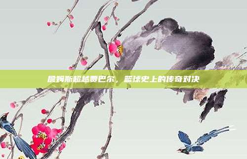 詹姆斯超越贾巴尔,篮球史上的传奇对决