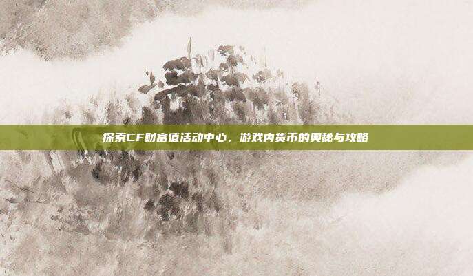 探索CF财富值活动中心,游戏内货币的奥秘与攻略