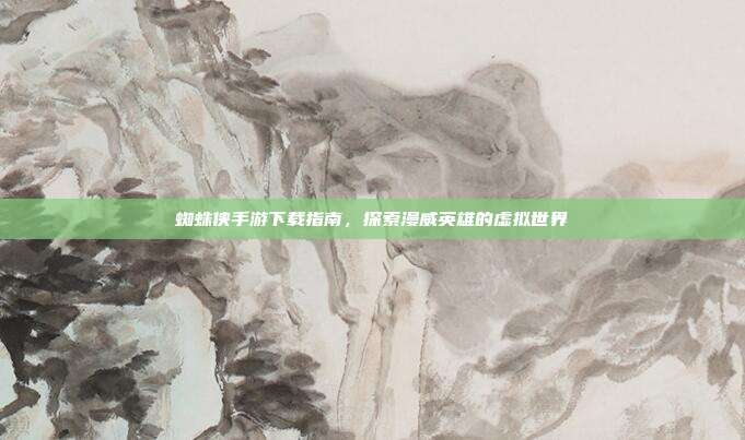 蜘蛛侠手游下载指南,探索漫威英雄的虚拟世界