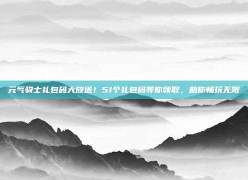 元气骑士礼包码大放送！51个礼包码等你领取，助你畅玩无限