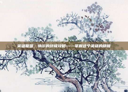 英雄联盟,纳尔的终极攻略——掌握这个英雄的精髓