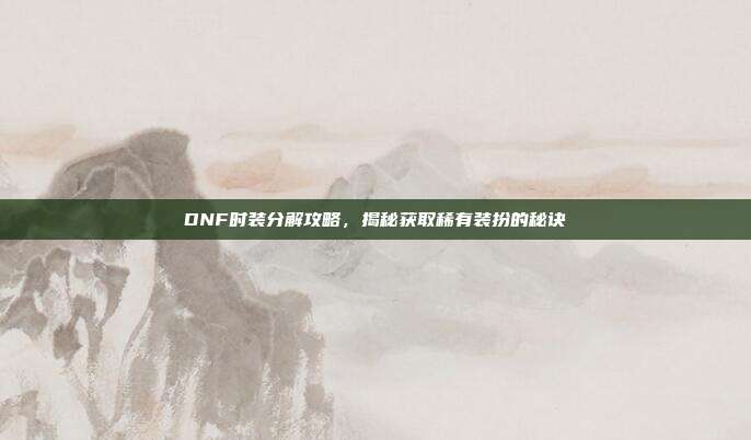 DNF时装分解攻略，揭秘获取稀有装扮的秘诀