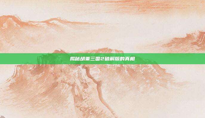 揭秘胡莱三国2破解版的真相