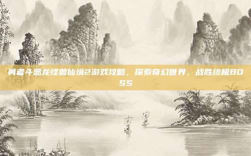 勇者斗恶龙怪兽仙境2游戏攻略,探索奇幻世界,战胜终极BOSS