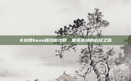 卡拉赞boss路线图攻略,重返战场的必经之路