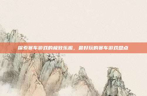探索赛车游戏的极致乐趣,最好玩的赛车游戏盘点