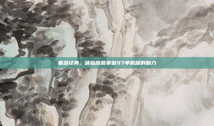 重温经典,体验原版拳皇97单机版的魅力
