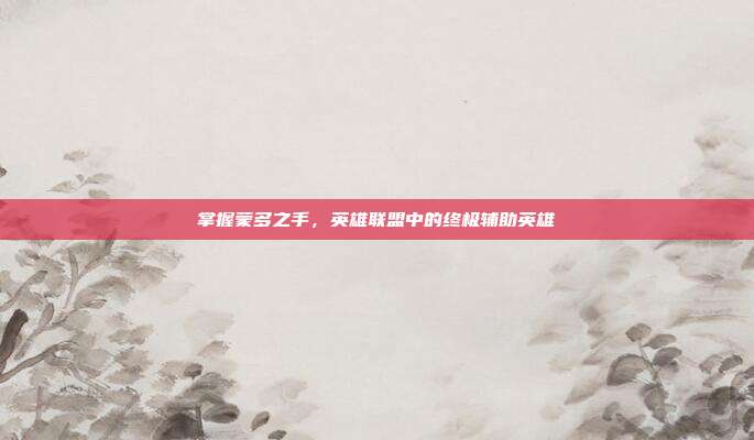 掌握蒙多之手,英雄联盟中的终极辅助英雄
