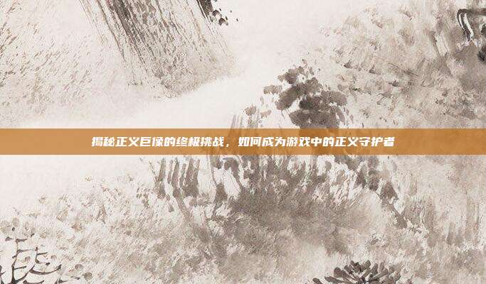 揭秘正义巨像的终极挑战,如何成为游戏中的正义守护者