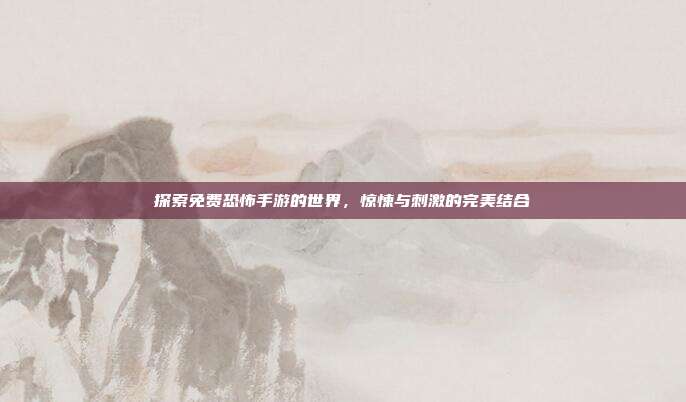 探索免费恐怖手游的世界，惊悚与刺激的完美结合