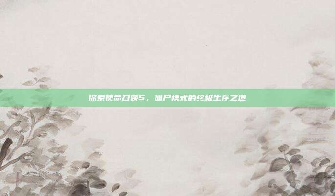 探索使命召唤5,僵尸模式的终极生存之道