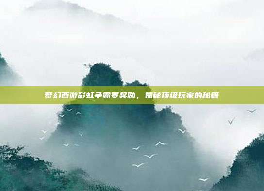 梦幻西游彩虹争霸赛奖励,揭秘顶级玩家的秘籍
