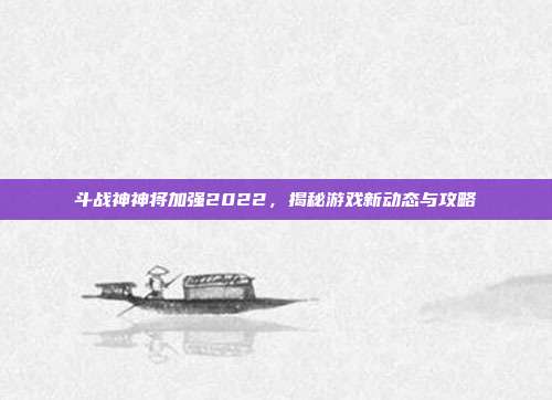 斗战神神将加强2022,揭秘游戏新动态与攻略