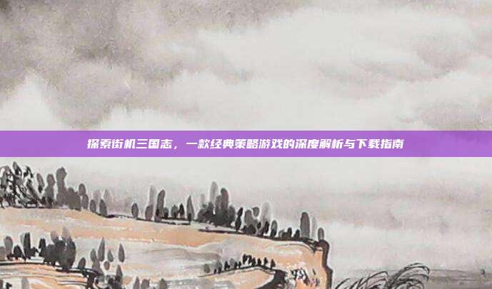 探索街机三国志,一款经典策略游戏的深度解析与下载指南