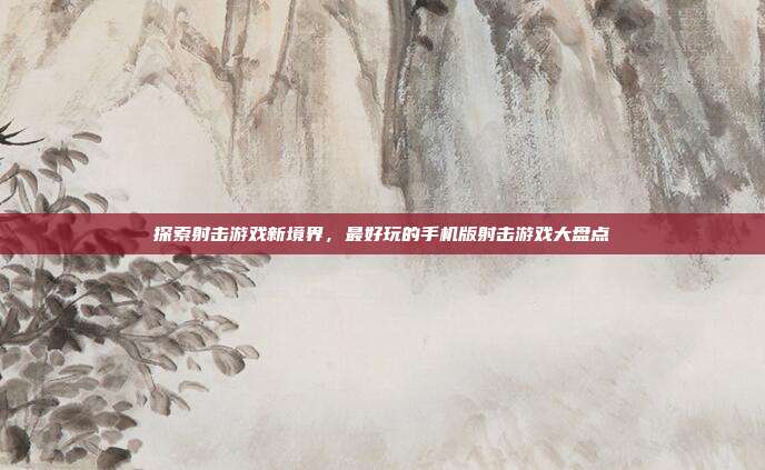 探索射击游戏新境界，最好玩的手机版射击游戏大盘点