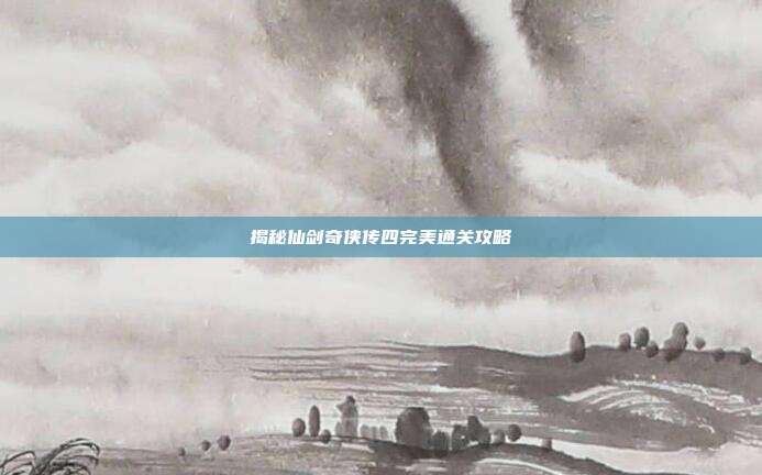 揭秘仙剑奇侠传四完美通关攻略