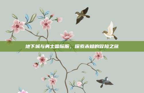地下城与勇士国际服,探索未知的冒险之旅