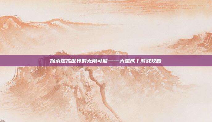 探索虚拟世界的无限可能——大量成亻游戏攻略