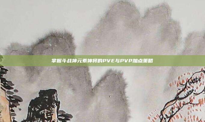 掌握斗战神元素神将的PVE与PVP加点策略
