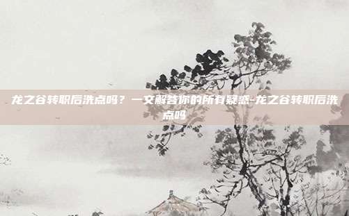 龙之谷转职后洗点吗？一文解答你的所有疑惑-龙之谷转职后洗点吗