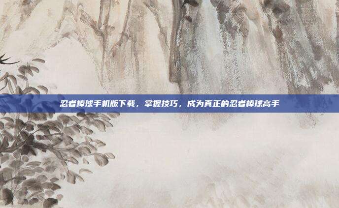 忍者棒球手机版下载,掌握技巧,成为真正的忍者棒球高手