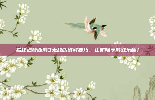 揭秘造梦西游3无敌版破解技巧,让你畅享游戏乐趣!
