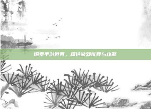 探索手游世界,精选游戏推荐与攻略