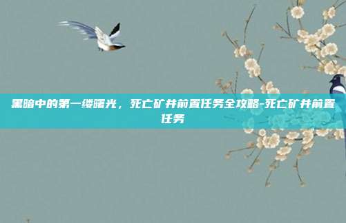 黑暗中的第一缕曙光，死亡矿井前置任务全攻略-死亡矿井前置任务