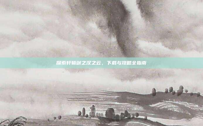 探索轩辕剑之汉之云,下载与攻略全指南