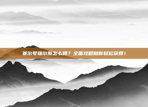 赛尔号瑞尔斯怎么得?全面攻略助你轻松获得!