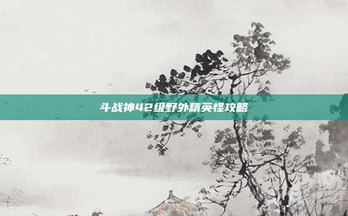 斗战神42级野外精英怪攻略