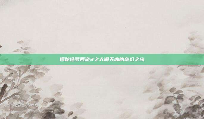 揭秘造梦西游3之大闹天庭的奇幻之旅