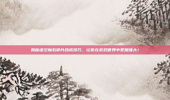 揭秘虚空魔石碎片合成技巧,让你在游戏世界中更加强大!