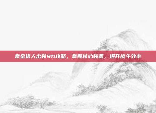 赏金猎人出装S11攻略，掌握核心装备，提升战斗效率