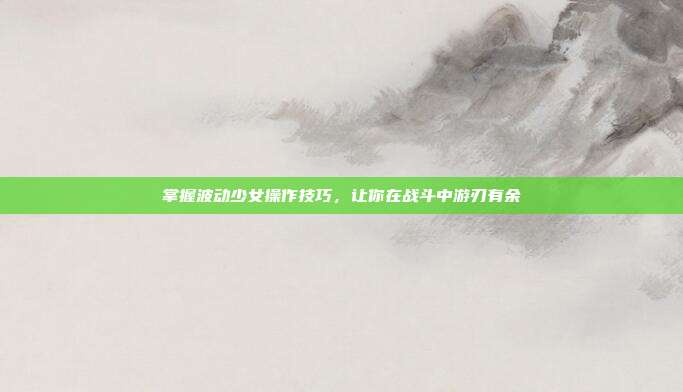 掌握波动少女操作技巧，让你在战斗中游刃有余