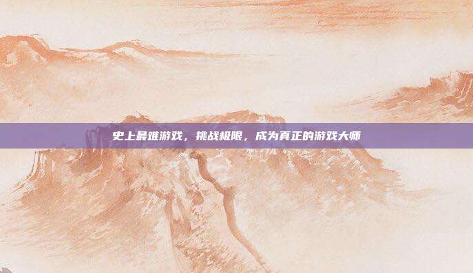史上最难游戏，挑战极限，成为真正的游戏大师