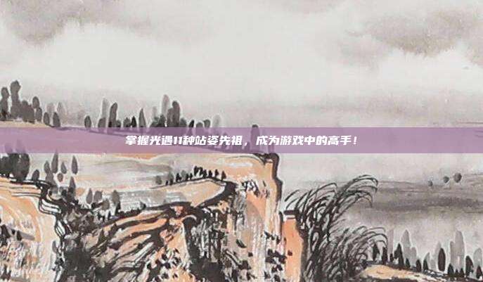 掌握光遇11种站姿先祖，成为游戏中的高手！