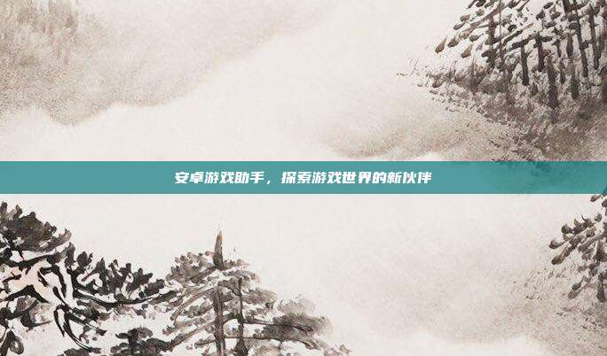 安卓游戏助手,探索游戏世界的新伙伴