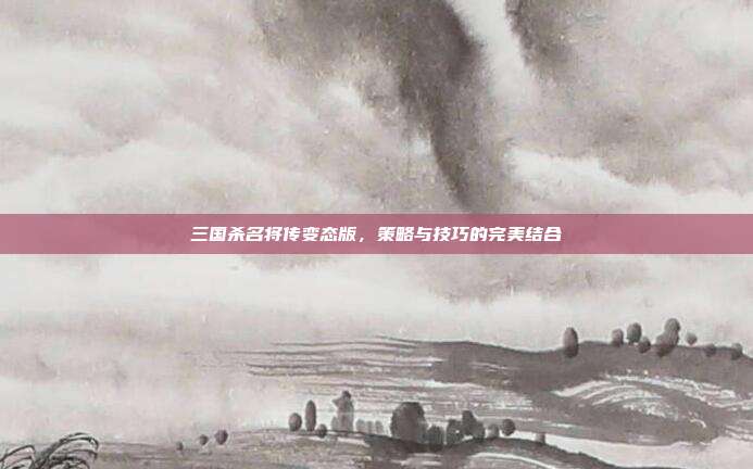 三国杀名将传变态版,策略与技巧的完美结合