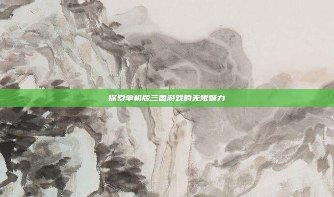 探索单机版三国游戏的无限魅力