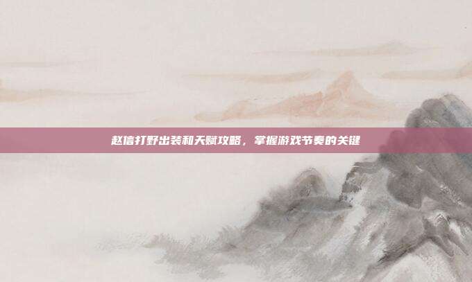 赵信打野出装和天赋攻略,掌握游戏节奏的关键