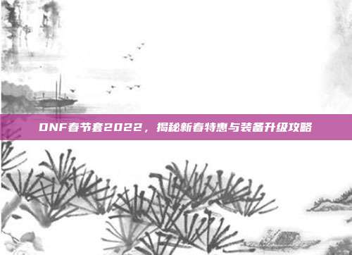 DNF春节套2022,揭秘新春特惠与装备升级攻略
